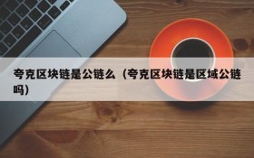 夸克区块链是公链么(夸克区块链是区域公链吗)