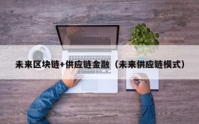 未来区块链+供应链金融(未来供应链模式)