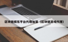 区块链娱乐平台代理加盟(区块链游戏代理)