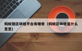 蚂蚁链区块链平台有哪些(蚂蚁区块链是什么意思)