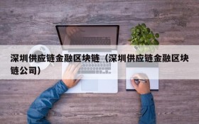 深圳供应链金融区块链(深圳供应链金融区块链公司)