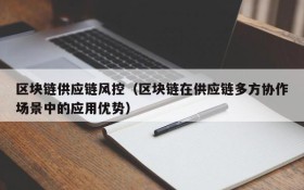 区块链供应链风控(区块链在供应链多方协作场景中的应用优势)