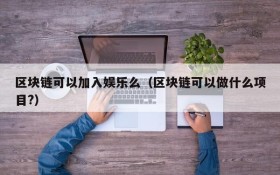 区块链可以加入娱乐么(区块链可以做什么项目?)