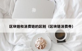 区块链和消费链的区别(区块链消费券)