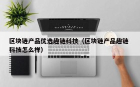 区块链产品优选趣链科技（区块链产品趣链 科技怎么样）