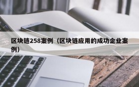 区块链258案例(区块链应用的成功企业案例)