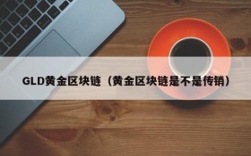 GLD黄金区块链(黄金区块链是不是传销)