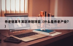 养老链算不算区块链项目(什么是养老产业?)