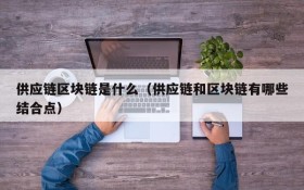 供应链区块链是什么(供应链和区块链有哪些结合点)