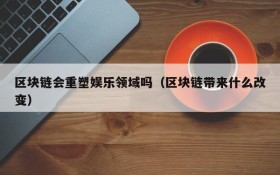 区块链会重塑娱乐领域吗(区块链带来什么改变)
