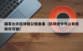 国家允许区块链公链备案(区块链分为公有链和许可链)