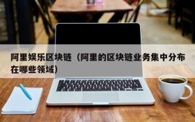 阿里娱乐区块链(阿里的区块链业务集中分布在哪些领域)