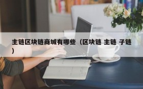 主链区块链商城有哪些(区块链 主链 子链)