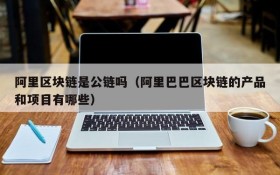 阿里区块链是公链吗(阿里巴巴区块链的产品和项目有哪些)