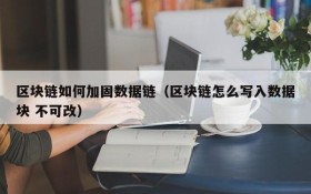 区块链如何加固数据链(区块链怎么写入数据块 不可改)
