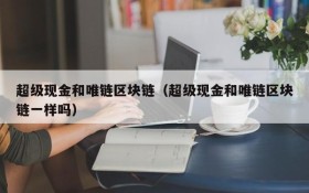 超级现金和唯链区块链(超级现金和唯链区块链一样吗)