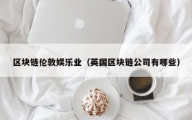 区块链伦敦娱乐业(英国区块链公司有哪些)