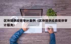 区块链供应链审计案例(区块链供应商提供审计服务)