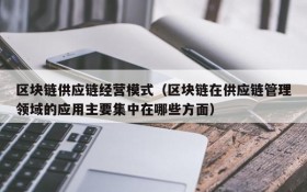 区块链供应链经营模式(区块链在供应链管理领域的应用主要集中在哪些方面)