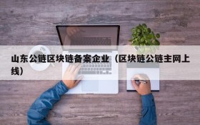 山东公链区块链备案企业(区块链公链主网上线)