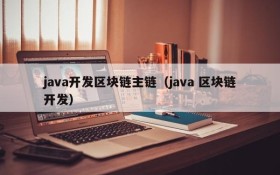 java开发区块链主链(java 区块链开发)