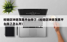 税链区块链发票平台停了(税链区块链发票平台停了怎么开)