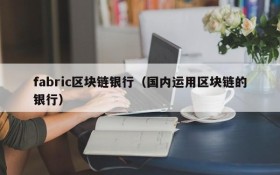 fabric区块链银行(国内运用区块链的银行)