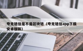 夸克链信是不是区块链（夸克链信app下载安卓版新）