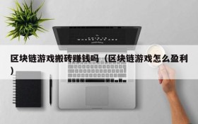 区块链游戏搬砖赚钱吗(区块链游戏怎么盈利)