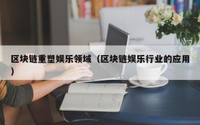 区块链重塑娱乐领域(区块链娱乐行业的应用)