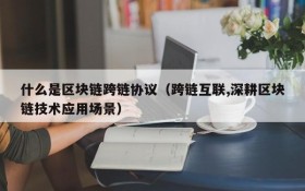 什么是区块链跨链协议(跨链互联,深耕区块链技术应用场景)