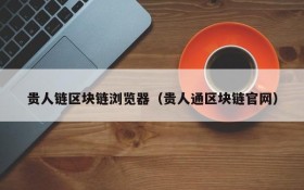 贵人链区块链浏览器(贵人通区块链官网)