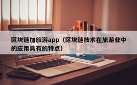区块链加旅游app(区块链技术在旅游业中的应用具有的特点)