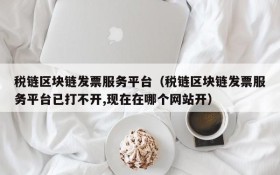 税链区块链发票服务平台(税链区块链发票服务平台已打不开,现在在哪个网站开)