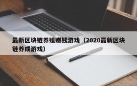 最新区块链养殖赚钱游戏(2020最新区块链养成游戏)