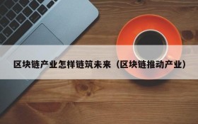 区块链产业怎样链筑未来(区块链推动产业)