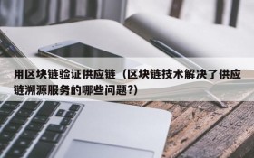 用区块链验证供应链(区块链技术解决了供应链溯源服务的哪些问题?)