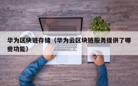 华为区块链存储(华为云区块链服务提供了哪些功能)