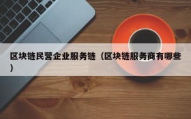 区块链民营企业服务链(区块链服务商有哪些)