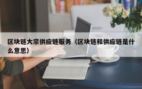 区块链大宗供应链服务(区块链和供应链是什么意思)
