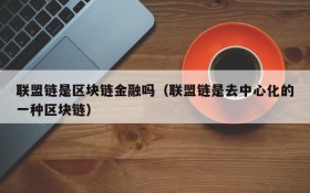 联盟链是区块链金融吗（联盟链是去中心化的一种区块链）