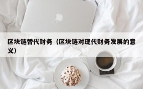 区块链替代财务(区块链对现代财务发展的意义)