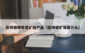 区块链哪些是矿链产品(区块链矿场是什么)