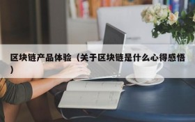 区块链产品体验(关于区块链是什么心得感悟)