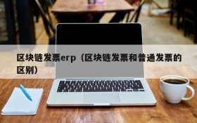 区块链发票erp(区块链发票和普通发票的区别)