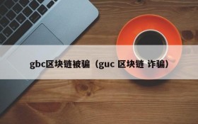 gbc区块链被骗(guc 区块链 诈骗)