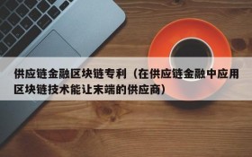 供应链金融区块链专利(在供应链金融中应用区块链技术能让末端的供应商)