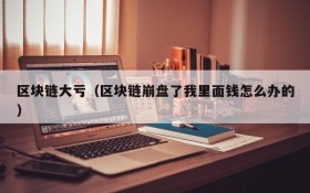 区块链大亏(区块链崩盘了我里面钱怎么办的)
