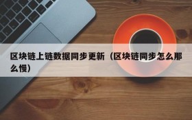 区块链上链数据同步更新(区块链同步怎么那么慢)