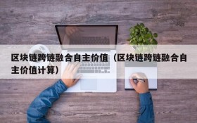 区块链跨链融合自主价值(区块链跨链融合自主价值计算)